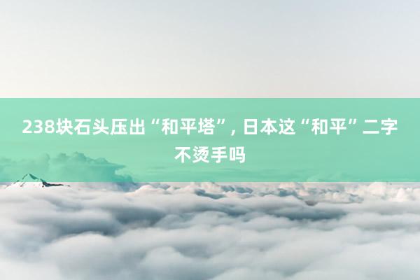 238块石头压出“和平塔”, 日本这“和平”二字不烫手吗