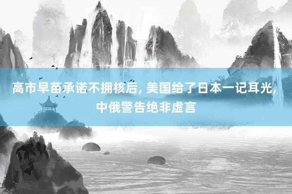 高市早苗承诺不拥核后, 美国给了日本一记耳光, 中俄警告绝非虚言