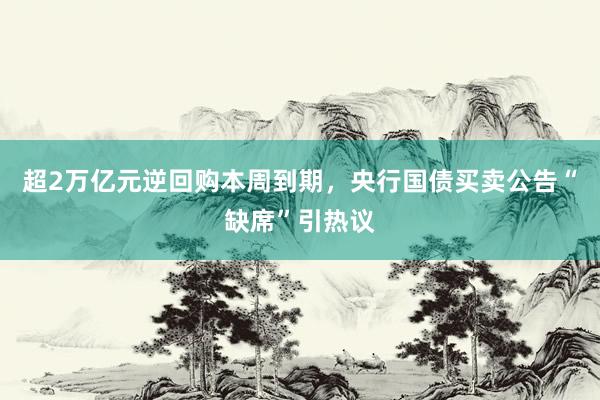 超2万亿元逆回购本周到期，央行国债买卖公告“缺席”引热议