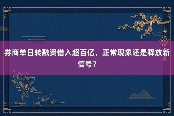 券商单日转融资借入超百亿，正常现象还是释放新信号？