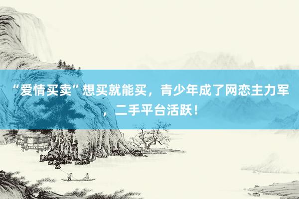 “爱情买卖”想买就能买，青少年成了网恋主力军，二手平台活跃！