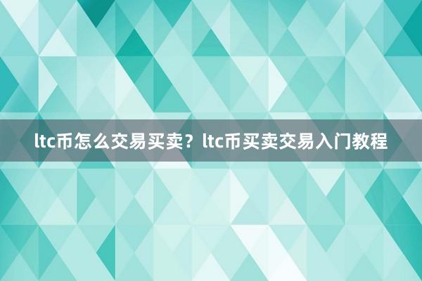 ltc币怎么交易买卖？ltc币买卖交易入门教程