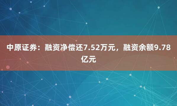 中原证券：融资净偿还7.52万元，融资余额9.78亿元