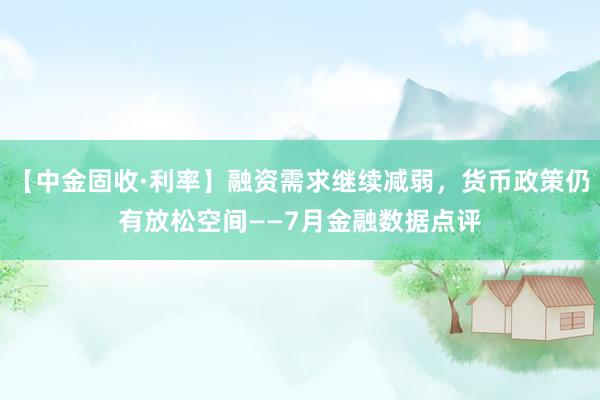 【中金固收·利率】融资需求继续减弱，货币政策仍有放松空间——7月金融数据点评