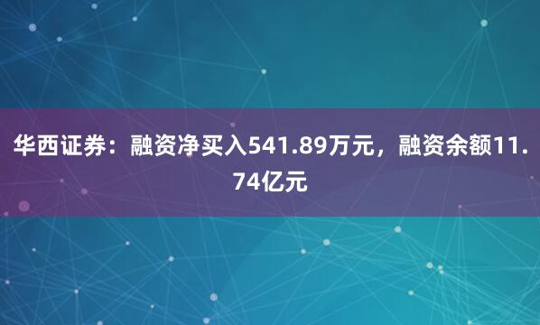 华西证券：融资净买入541.89万元，融资余额11.74亿元