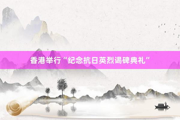 香港举行“纪念抗日英烈谒碑典礼”