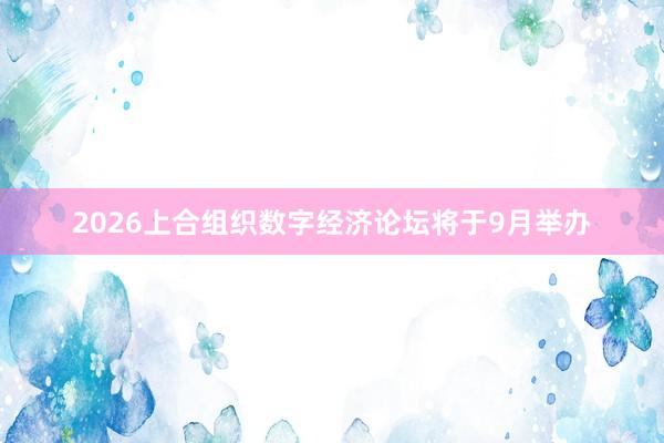 2026上合组织数字经济论坛将于9月举办