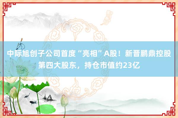 中际旭创子公司首度“亮相”A股!新晋鹏鼎控股第四大股东,持仓市值约23亿
