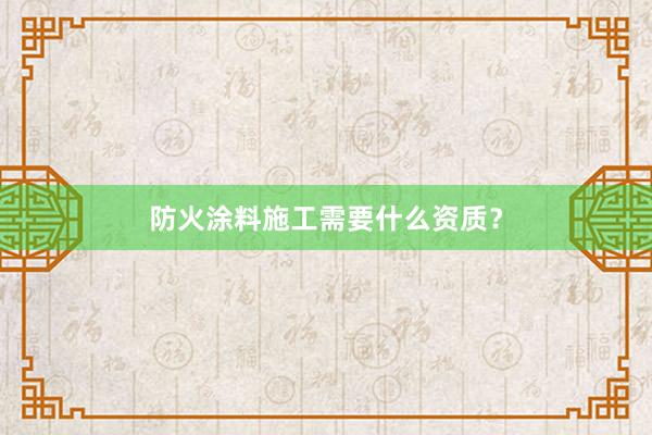 防火涂料施工需要什么资质？