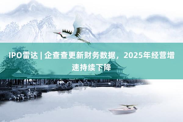 IPO雷达 | 企查查更新财务数据，2025年经营增速持续下降