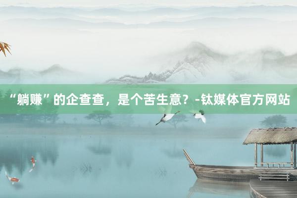 “躺赚”的企查查，是个苦生意？-钛媒体官方网站