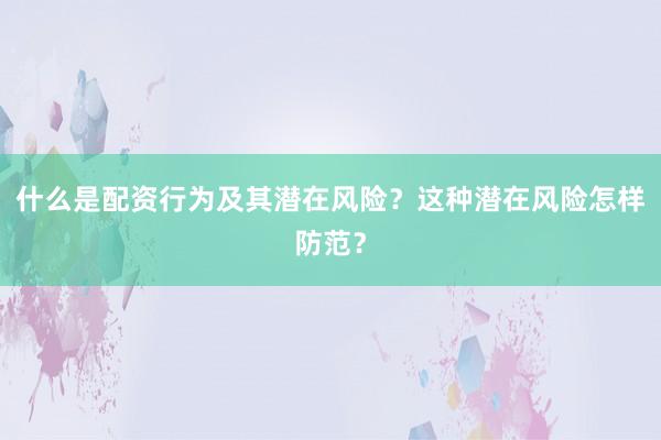 什么是配资行为及其潜在风险?这种潜在风险怎样防范?