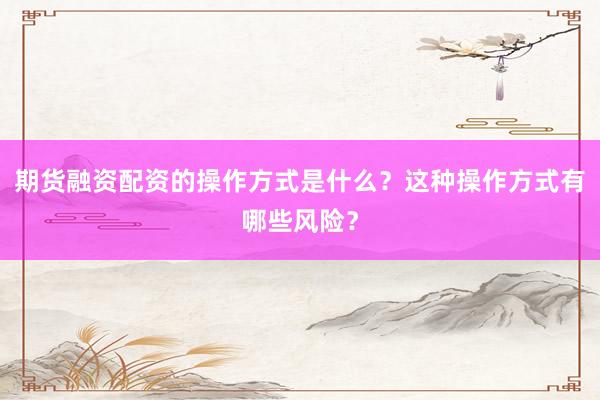 期货融资配资的操作方式是什么？这种操作方式有哪些风险？