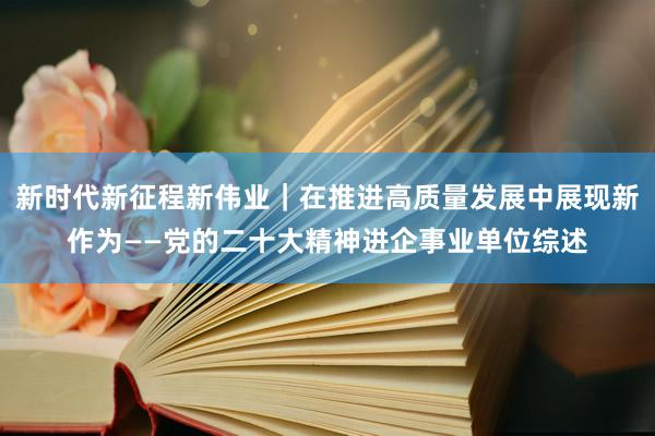 新时代新征程新伟业|在推进高质量发展中展现新作为——党的二十大精神进企事业单位综述