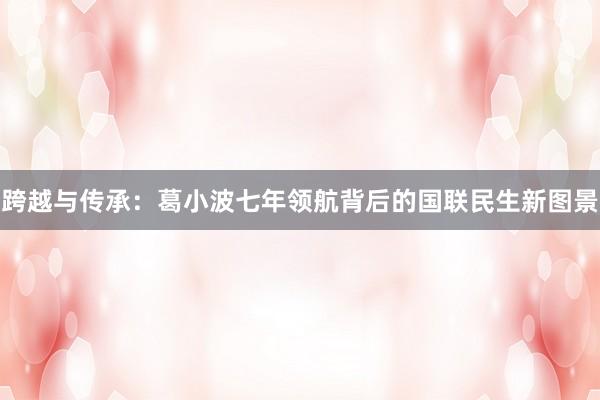 跨越与传承：葛小波七年领航背后的国联民生新图景