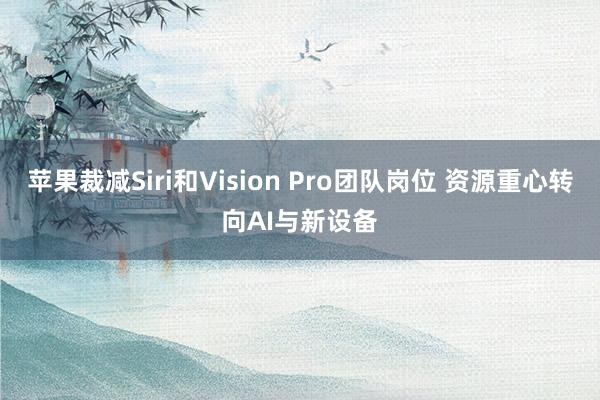 苹果裁减Siri和Vision Pro团队岗位 资源重心转向AI与新设备