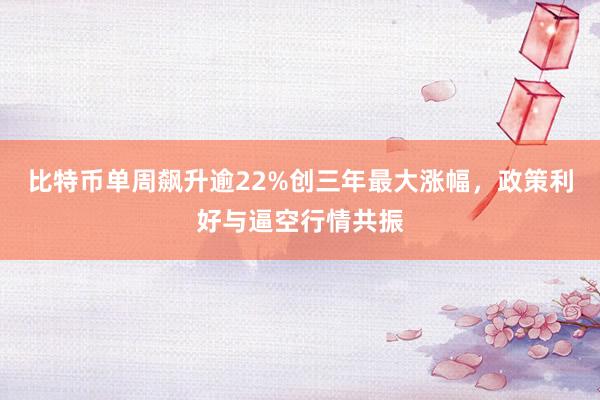 比特币单周飙升逾22%创三年最大涨幅，政策利好与逼空行情共振
