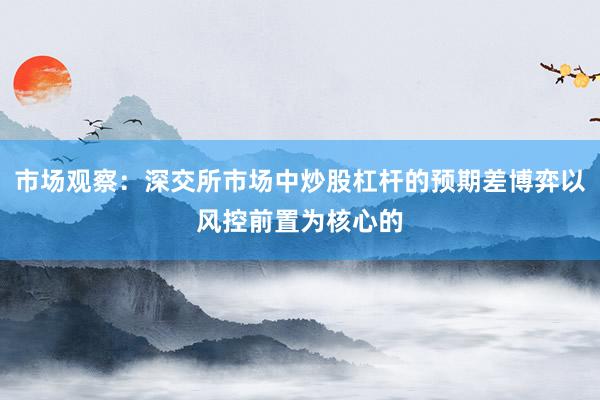 市场观察：深交所市场中炒股杠杆的预期差博弈以风控前置为核心的