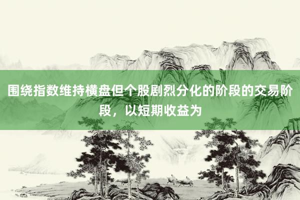 围绕指数维持横盘但个股剧烈分化的阶段的交易阶段，以短期收益为