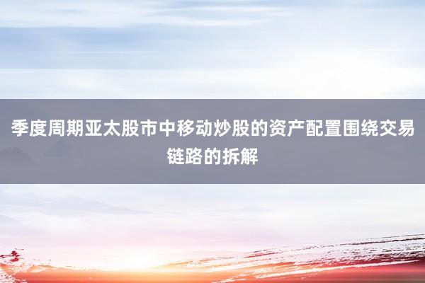 季度周期亚太股市中移动炒股的资产配置围绕交易链路的拆解