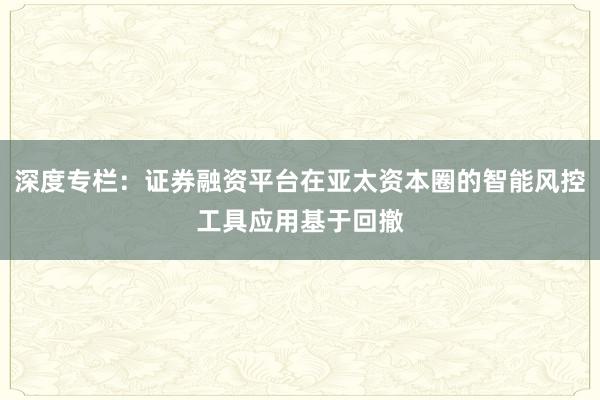 深度专栏：证券融资平台在亚太资本圈的智能风控工具应用基于回撤