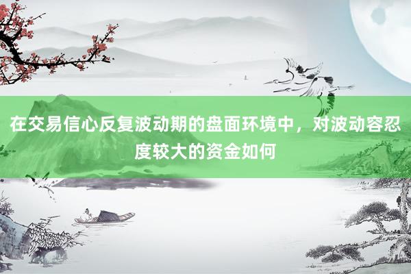 在交易信心反复波动期的盘面环境中，对波动容忍度较大的资金如何