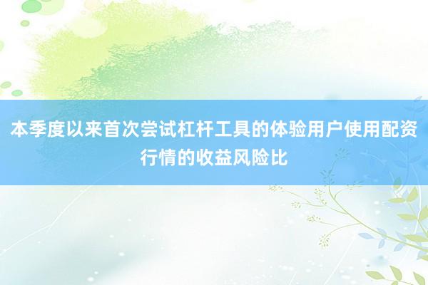 本季度以来首次尝试杠杆工具的体验用户使用配资行情的收益风险比