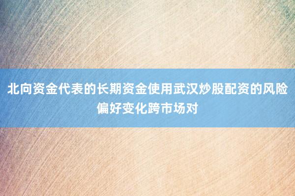 北向资金代表的长期资金使用武汉炒股配资的风险偏好变化跨市场对
