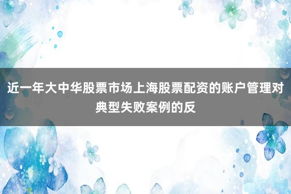 近一年大中华股票市场上海股票配资的账户管理对典型失败案例的反