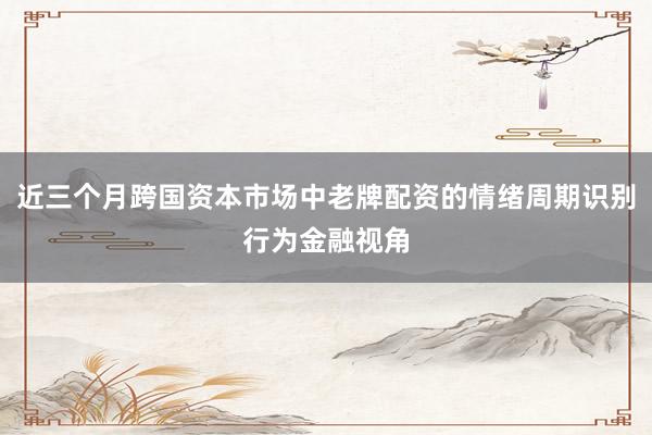 近三个月跨国资本市场中老牌配资的情绪周期识别行为金融视角