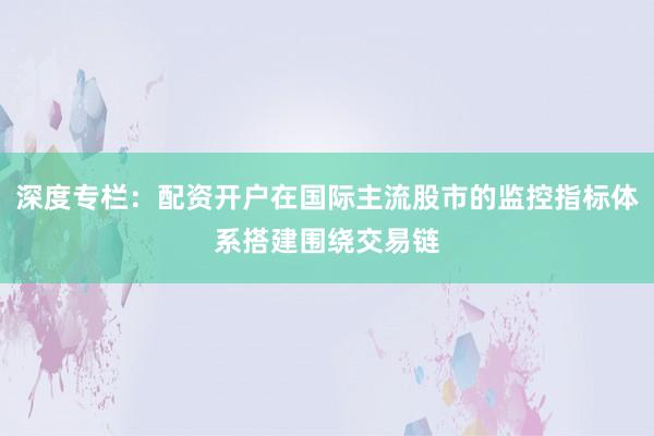 深度专栏：配资开户在国际主流股市的监控指标体系搭建围绕交易链