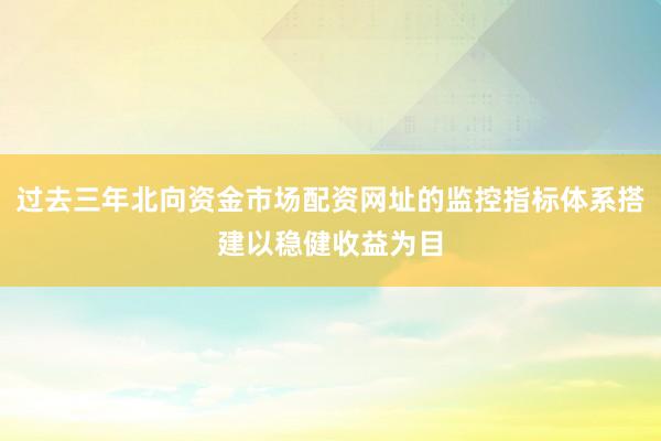 过去三年北向资金市场配资网址的监控指标体系搭建以稳健收益为目