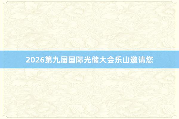 2026第九届国际光储大会乐山邀请您