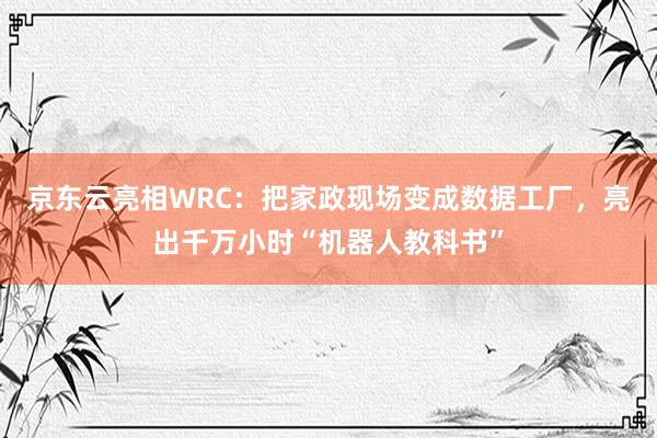 京东云亮相WRC：把家政现场变成数据工厂，亮出千万小时“机器人教科书”