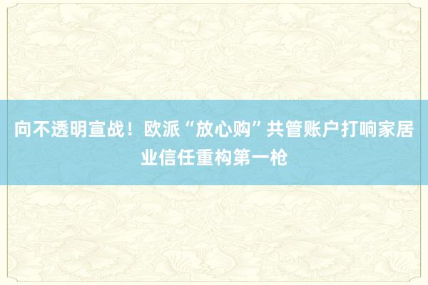 向不透明宣战！欧派“放心购”共管账户打响家居业信任重构第一枪