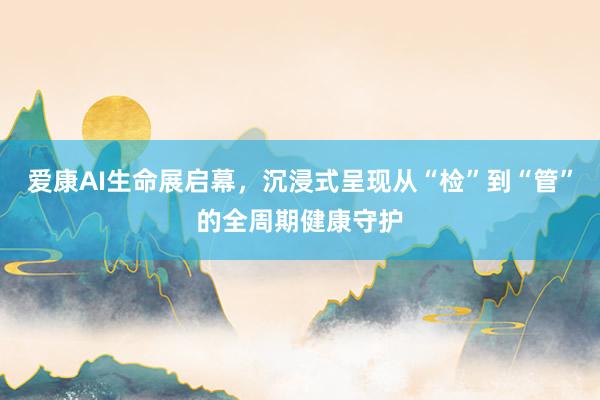 爱康AI生命展启幕，沉浸式呈现从“检”到“管”的全周期健康守护