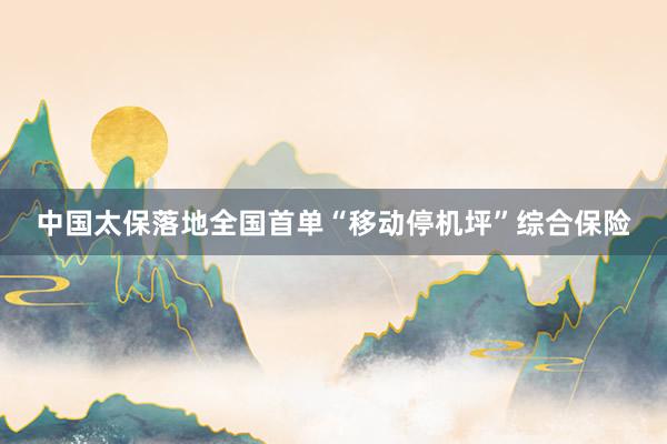 中国太保落地全国首单“移动停机坪”综合保险