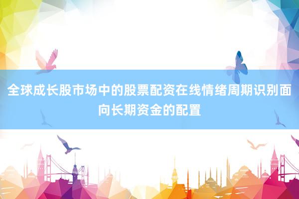 全球成长股市场中的股票配资在线情绪周期识别面向长期资金的配置