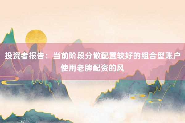 投资者报告：当前阶段分散配置较好的组合型账户使用老牌配资的风