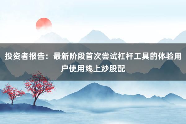 投资者报告：最新阶段首次尝试杠杆工具的体验用户使用线上炒股配