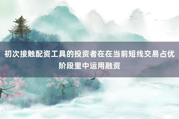 初次接触配资工具的投资者在在当前短线交易占优阶段里中运用融资
