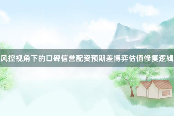 风控视角下的口碑信誉配资预期差博弈估值修复逻辑