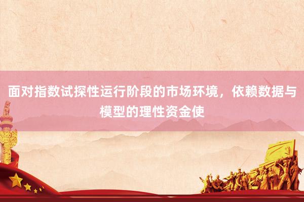 面对指数试探性运行阶段的市场环境，依赖数据与模型的理性资金使