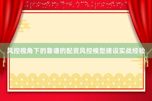 风控视角下的靠谱的配资风控模型建设实战经验