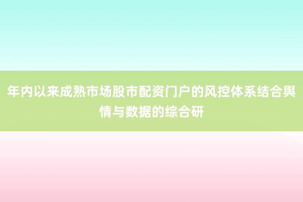 年内以来成熟市场股市配资门户的风控体系结合舆情与数据的综合研