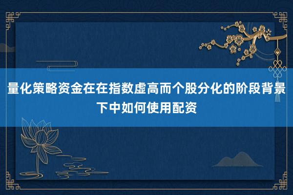 量化策略资金在在指数虚高而个股分化的阶段背景下中如何使用配资
