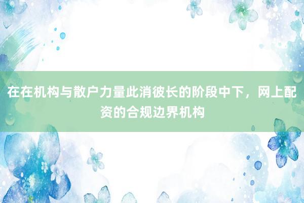 在在机构与散户力量此消彼长的阶段中下，网上配资的合规边界机构