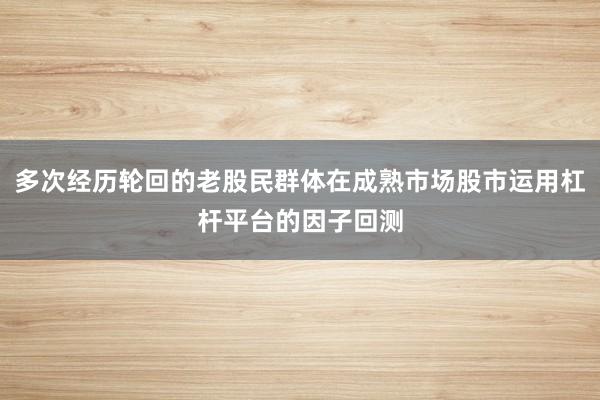 多次经历轮回的老股民群体在成熟市场股市运用杠杆平台的因子回测