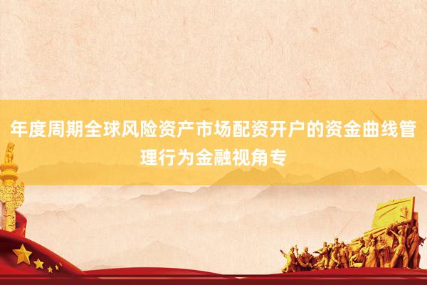 年度周期全球风险资产市场配资开户的资金曲线管理行为金融视角专