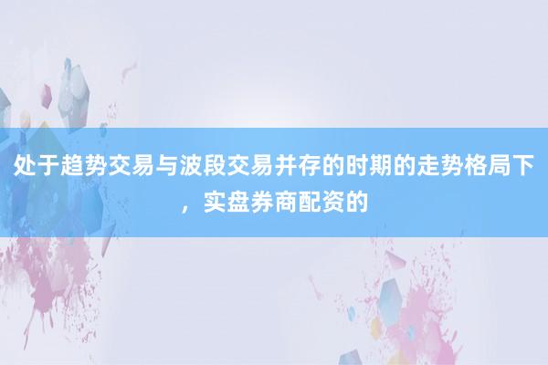 处于趋势交易与波段交易并存的时期的走势格局下,实盘券商配资的